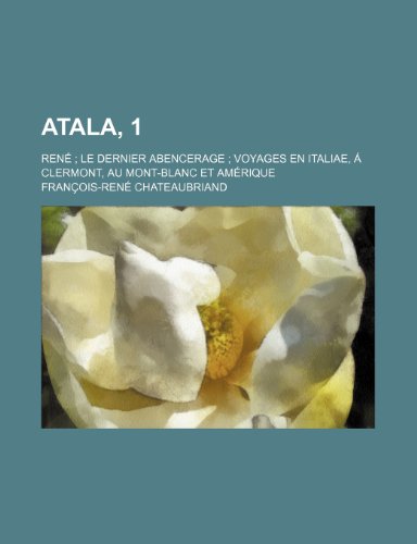 Atala, 1; Rene Le Dernier Abencerage Voyages En Italiae, a Clermont, Au Mont-Blanc Et Amerique (9781235313745) by Chateaubriand, Francois Rene