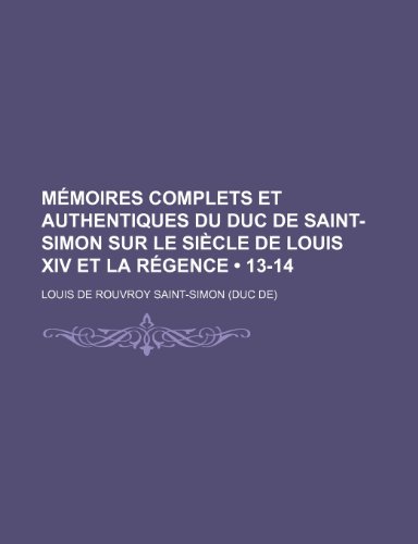 Memoires Complets Et Authentiques Du Duc de Saint-Simon Sur Le Siecle de Louis XIV Et La Regence (13-14) (9781235314520) by Saint-Simon, Louis De Rouvroy