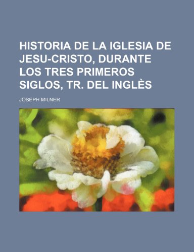 Historia de La Iglesia de Jesu-Cristo, Durante Los Tres Primeros Siglos, Tr. del Ingles (9781235315503) by Milner, Joseph