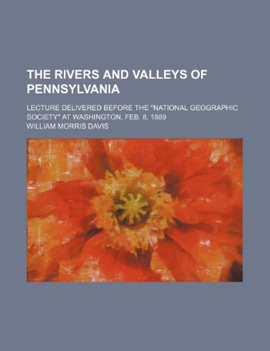 The Rivers and Valleys of Pennsylvania; Lecture Delivered Before the "National Geographic Society" at Washington, Feb. 8, 1889 (9781235317521) by Davis, William Morris