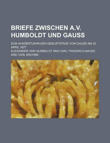 Briefe Zwischen A.v. Humboldt Und Gauss; Zum HundertjÃ¤hrigen Geburtstage Von Gauss Am 30. April 1877 (9781235322167) by Humboldt, Alexander Von