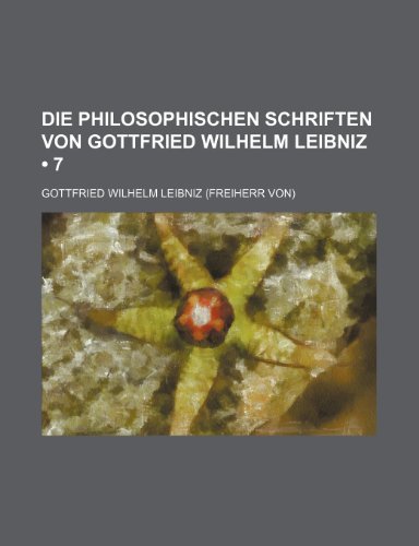 Die Philosophischen Schriften Von Gottfried Wilhelm Leibniz (7) (9781235324253) by Leibniz, Gottfried Wilhelm