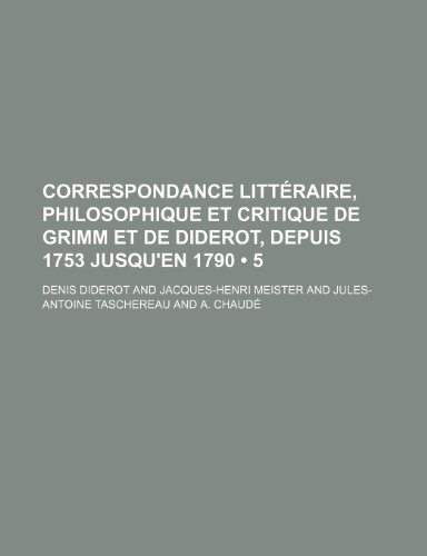 Correspondance Litteraire, Philosophique Et Critique de Grimm Et de Diderot, Depuis 1753 Jusqu'en 1790 (5) (9781235326745) by Grimm, Friedrich Melchior