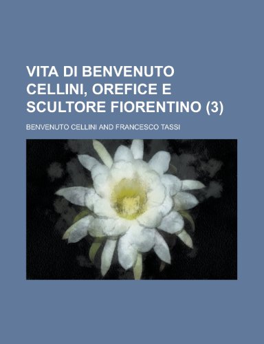 Vita Di Benvenuto Cellini, Orefice E Scultore Fiorentino (3); Orefice E Scultore Fiorentino (9781235328107) by Cellini, Benvenuto