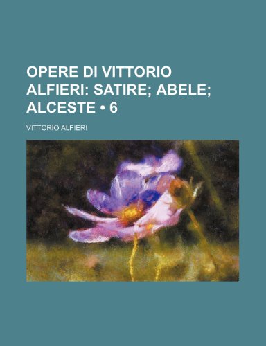 Opere Di Vittorio Alfieri (6); Satire Abele Alceste (9781235328671) by Alfieri, Vittorio