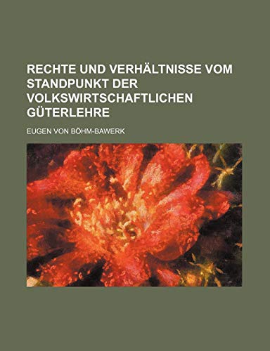 Rechte Und VerhÃ¤ltnisse Vom Standpunkt Der Volkswirtschaftlichen GÃ¼terlehre (9781235330193) by BÃ¶hm-Bawerk, Eugen Von