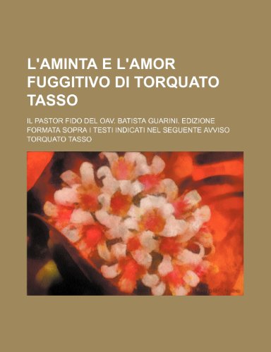 L'aminta E L'amor Fuggitivo Di Torquato Tasso; Il Pastor Fido Del Oav. Batista Guarini. Edizione Formata Sopra I Testi Indicati Nel Seguente Avviso (9781235341014) by Tasso, Torquato