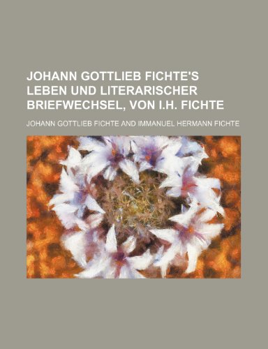 Johann Gottlieb Fichte's Leben Und Literarischer Briefwechsel, Von I.h. Fichte (1) (9781235345197) by Fichte, Johann Gottlieb