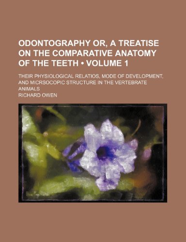 Odontography Or, a Treatise on the Comparative Anatomy of the Teeth (Volume 1); Their Physiological Relatios, Mode of Development, and Micrsocopic Structure in the Vertebrate Animals (9781235347566) by Owen, Richard