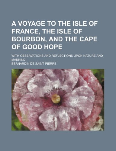 A Voyage to the Isle of France, the Isle of Bourbon, and the Cape of Good Hope; With Observations and Reflections Upon Nature and Mankind (9781235349713) by Saint-Pierre, Bernardin De