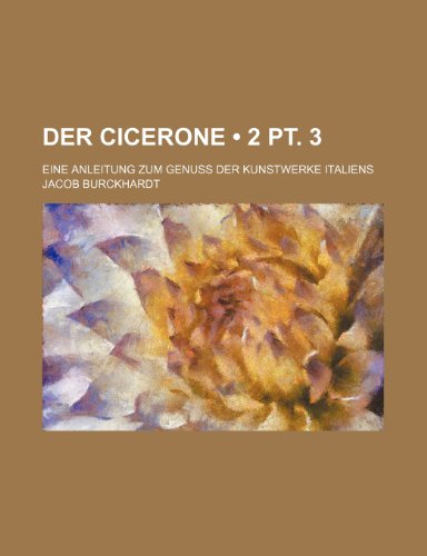 Der Cicerone (2 pt. 3); Eine Anleitung Zum Genuss Der Kunstwerke Italiens (9781235353406) by Burckhardt, Jacob