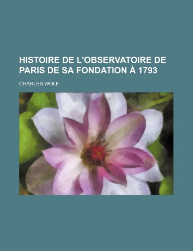 Histoire de L'Observatoire de Paris de Sa Fondation a 1793 (9781235355660) by Wolf, Charles Jr.