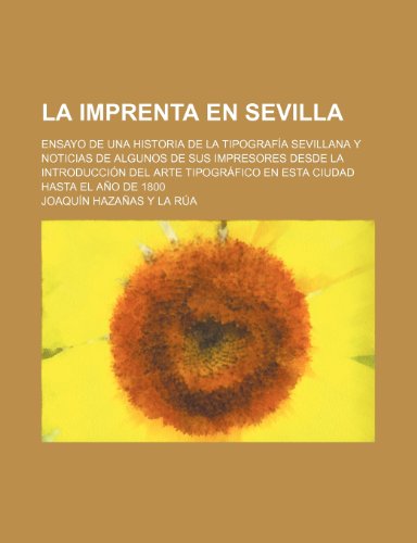 9781235358517: La Imprenta En Sevilla; Ensayo de Una Historia de La Tipografa Sevillana Y Noticias de Algunos de Sus Impresores Desde La Introduccin Del Arte Tipogrfico En Esta Ciudad Hasta El Ao de 1800