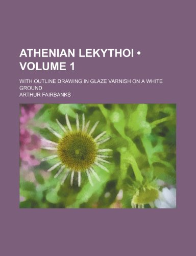 Athenian Lekythoi (Volume 1); With Outline Drawing in Glaze Varnish on a White Ground (9781235359484) by Fairbanks, Arthur