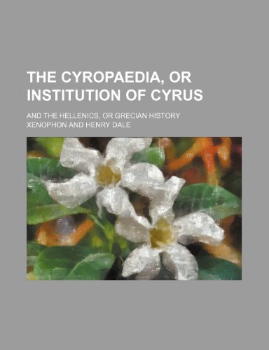 The Cyropaedia, or Institution of Cyrus; And the Hellenics, or Grecian History (9781235360848) by Xenophon