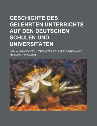 Geschichte Des Gelehrten Unterrichts Auf Den Deutschen Schulen Und Universitaten; Vom Ausgang Des Mittelalters Bis Zur Gegenwart (9781235361227) by Paulsen, Friedrich