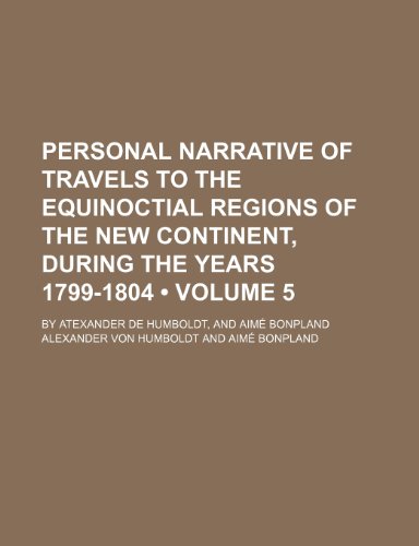 Personal Narrative of Travels to the Equinoctial Regions of the New Continent, During the Years 1799-1804 (Volume 5 ); By Atexander de Humboldt, and A (9781235362507) by Humboldt, Alexander Von