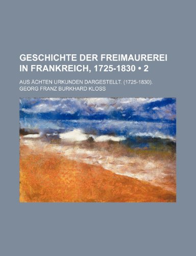 9781235373183: Geschichte Der Freimaurerei in Frankreich, 1725-1830 (2); Aus Achten Urkunden Dargestellt. (1725-1830).