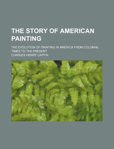 The Story of American Painting; The Evolution of Painting in America From Colonial Times to the Present (9781235373381) by Caffin, Charles Henry