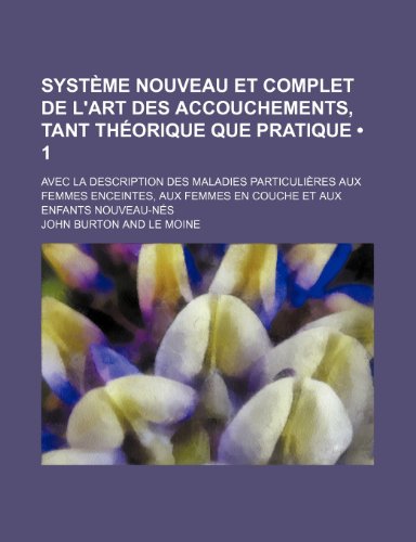 SystÃ¨me Nouveau et Complet de L'art Des Accouchements, Tant ThÃ©orique Que Pratique (1); Avec La Description Des Maladies ParticuliÃ¨res Aux Femmes ... Femmes En Couche et Aux Enfants Nouveau-NÃ©s (9781235381751) by Burton, John