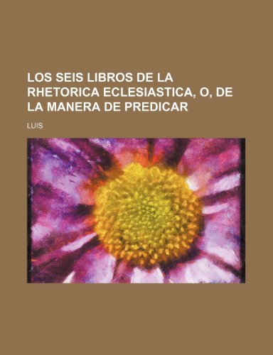 Los Seis Libros de La Rhetorica Eclesiastica, O, de La Manera de Predicar (9781235382475) by Luis