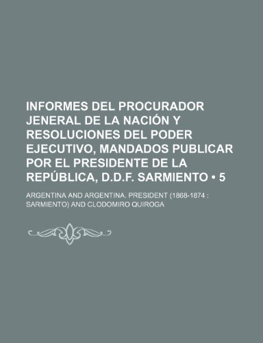 Informes del Procurador Jeneral de La Nacion y Resoluciones del Poder Ejecutivo, Mandados Publicar Por El Presidente de La Republica, D.D.F. Sarmiento (9781235385582) by Argentina