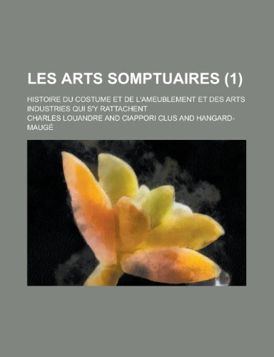 Les Arts Somptuaires (1); Histoire Du Costume Et de L'Ameublement Et Des Arts Industries Qui S'y Rattachent (9781235392337) by Louandre, Charles