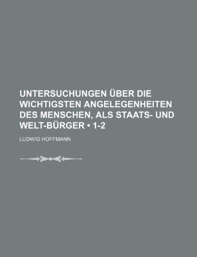 Untersuchungen Ãœber Die Wichtigsten Angelegenheiten Des Menschen, Als Staats- Und Welt-BÃ¼rger (1-2) (9781235392573) by Hoffmann, Ludwig
