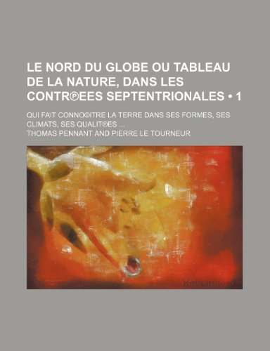 Le Nord Du Globe ou Tableau de La Nature, Dans Les Contrâ„—ees Septentrionales (1 ); Qui Fait ConnoÂ©itre La Terre Dans Ses Formes, Ses Climats, Ses Qualitâ„—es (9781235398643) by Pennant, Thomas