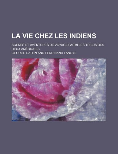 La Vie Chez Les Indiens; ScÃ¨nes et Aventures de Voyage Parmi Les Tribus Des Deux AmÃ©riques (9781235398759) by Catlin, George