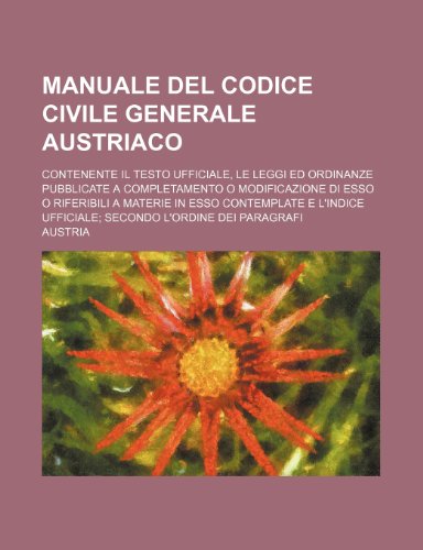 Manuale Del Codice Civile Generale Austriaco; Contenente Il Testo Ufficiale, le Leggi Ed Ordinanze Pubblicate a Completamento O Modificazione Di Esso ... Ufficiale Secondo L'ordine Dei Paragrafi (9781235423758) by Austria