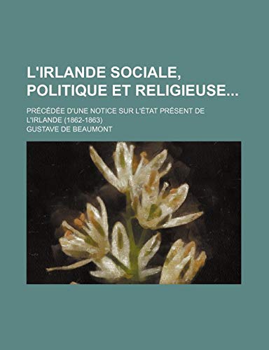 L'irlande Sociale, Politique et Religieuse; PrÃ©cÃ©dÃ©e D'une Notice Sur L'Ã©tat PrÃ©sent de L'irlande (1862-1863) (9781235425745) by Beaumont, Gustave De