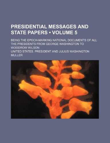 Presidential Messages and State Papers (Volume 5); Being the Epoch-Marking National Documents of All the Presidents From George Washington to Woodrow Wilson (9781235430930) by President, United States.