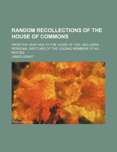 Random Recollections of the House of Commons; From the Year 1830 to the Close of 1835, Including Personal Sketches of the Leading Members of All Parties (9781235433115) by Grant, James