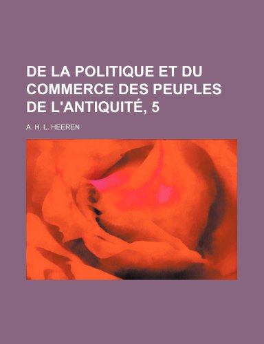 De La Politique et Du Commerce Des Peuples de L'antiquitÃ©, 5 (9781235437755) by Heeren, A. H. L.