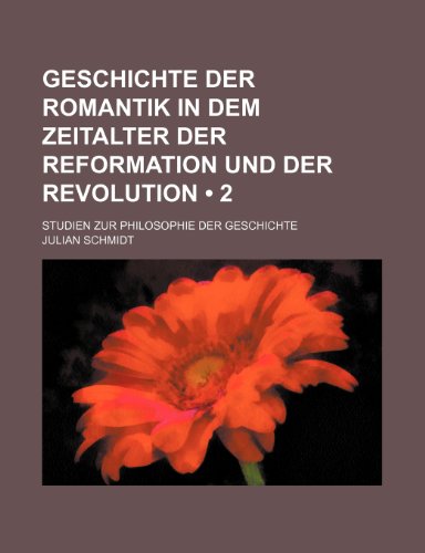 Geschichte Der Romantik in Dem Zeitalter Der Reformation Und Der Revolution (2 ); Studien Zur Philosophie Der Geschichte (9781235441738) by Schmidt, Julian