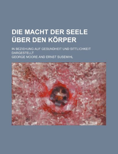 Die Macht Der Seele Uber Den Korper; In Beziehung Auf Gesundheit Und Sittlichkeit Dargestellt (9781235452970) by Moore, George