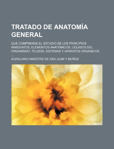 9781235454011: Tratado de Anatomia General; Que Comprende El Estudio de Los Principios Inmediatos, Elementos Anatomicos, Liquidos del Organismo, Tejidos, Sistemas y