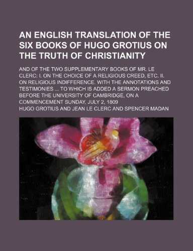 An English Translation of the Six Books of Hugo Grotius on the Truth of Christianity; And of the Two Supplementary Books of Mr. le Clerc I. on the ... With the Annotations and Testimonies to Whi (9781235460401) by Grotius, Hugo