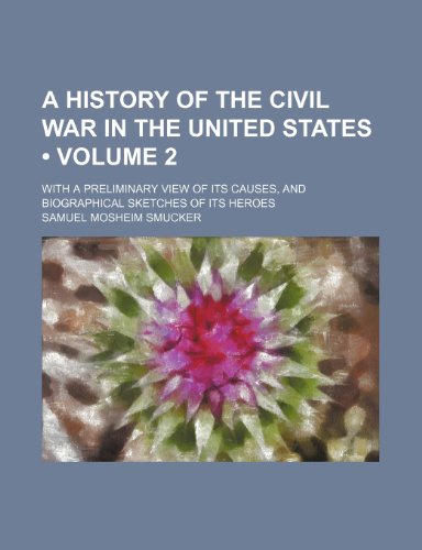 A History of the Civil War in the United States (Volume 2); With a Preliminary View of Its Causes, and Biographical Sketches of Its Heroes (9781235467745) by Smucker, Samuel Mosheim