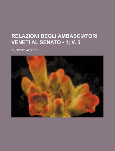 Relazioni degli ambasciatori Veneti al senato (1; v. 5); Le relazioni degli stati europei, tranne l'Italia 5 (9781235467899) by AlbÃ¨ri, Eugenio