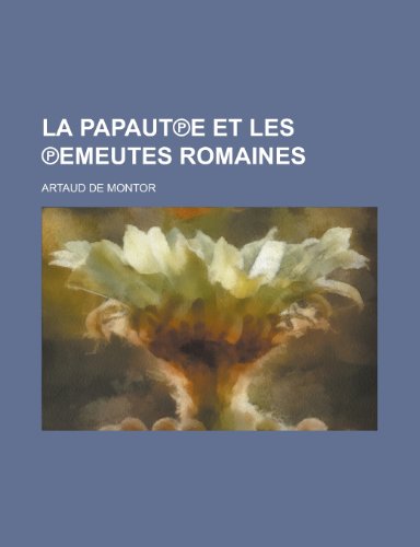 La Papaut E Et Les Emeutes Romaines (9781235478741) by Montor, Artaud De