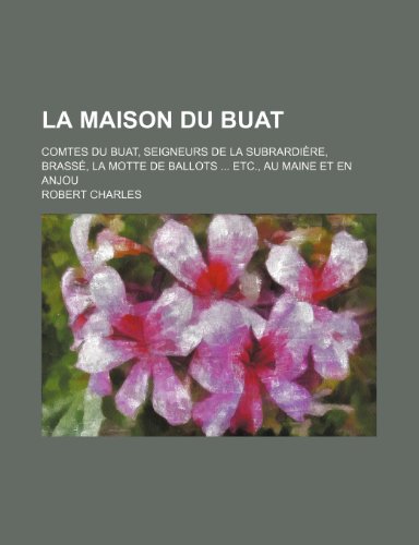 La Maison Du Buat; Comtes Du Buat, Seigneurs de La Subrardiere, Brasse, La Motte de Ballots Etc., Au Maine Et En Anjou (9781235480867) by Charles, Robert