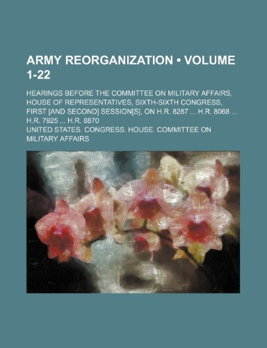 Army Reorganization (Volume 1-22); Hearings Before the Committee on Military Affairs, House of Representatives, Sixth-Sixth Congress, First [And ... on H.r. 8287 H.r. 8068 H.r. 7925 H.r. 8870 (9781235486050) by Affairs, United States. Congress.