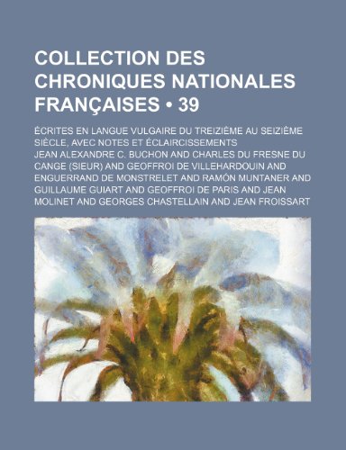 Collection Des Chroniques Nationales Francaises (39 ); Ecrites En Langue Vulgaire Du Treizieme Au Seizieme Siecle, Avec Notes Et Eclaircissements (9781235493607) by Buchon, Jean Alexandre C.