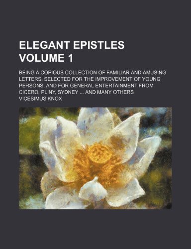 Elegant epistles Volume 1; being a copious collection of familiar and amusing letters, selected for the improvement of young persons, and for general ... from Cicero, Pliny, Sydney and many others (9781235496615) by Vicesimus Knox