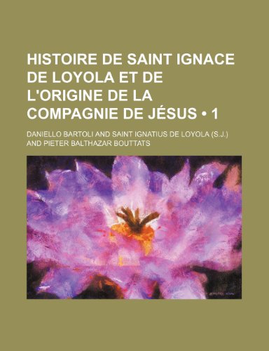 Histoire de Saint Ignace de Loyola Et de L'Origine de La Compagnie de Jesus (1 ) (9781235501197) by Bartoli, Daniello