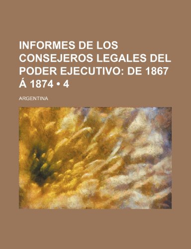 Informes de Los Consejeros Legales del Poder Ejecutivo (4); de 1867 a 1874 (9781235506215) by Argentina