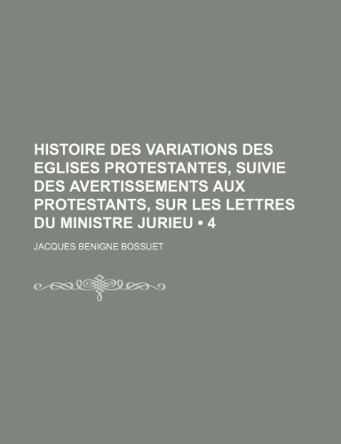 Histoire Des Variations Des Eglises Protestantes, Suivie Des Avertissements Aux Protestants, Sur Les Lettres Du Ministre Jurieu (4) (9781235508851) by Bossuet, Jacques Benigne