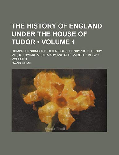 The History of England Under the House of Tudor (Volume 1 ); Comprehending the Reigns of K. Henry Vii., K. Henry Viii., K. Edward Vi., Q. Mary and Q. Elizabeth in Two Volumes (9781235514463) by Hume, David
